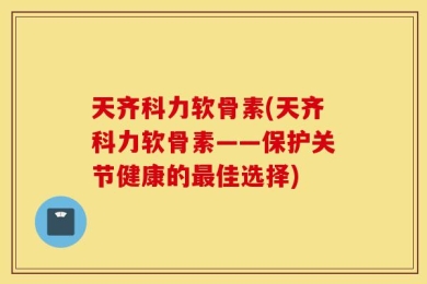 天齐科力软骨素(天齐科力软骨素——保护关节健康的最佳选择)