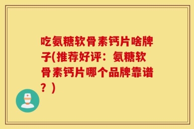 吃氨糖软骨素钙片啥牌子(推荐好评：氨糖软骨素钙片哪个品牌靠谱？)