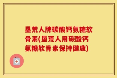 垦荒人牌碳酸钙氨糖软骨素(垦荒人用碳酸钙氨糖软骨素保持健康)
