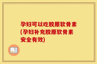 孕妇可以吃胶原软骨素(孕妇补充胶原软骨素安全有效)