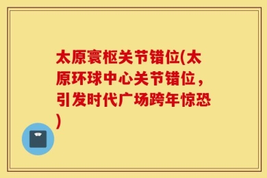 太原寰枢关节错位(太原环球中心关节错位，引发时代广场跨年惊恐)