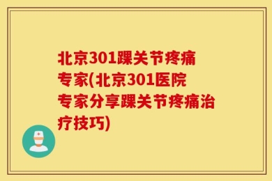 北京301踝关节疼痛专家(北京301医院专家分享踝关节疼痛治疗技巧)