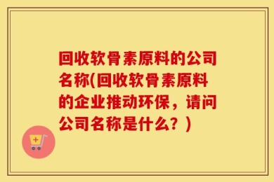 回收软骨素原料的公司名称(回收软骨素原料的企业推动环保，请问公司名称是什么？)