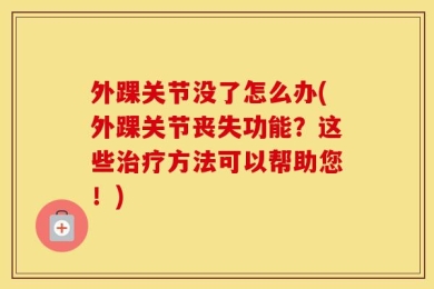外踝关节没了怎么办(外踝关节丧失功能？这些治疗方法可以帮助您！)