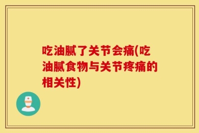 吃油腻了关节会痛(吃油腻食物与关节疼痛的相关性)