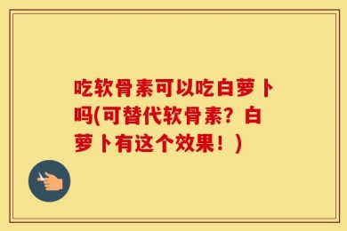 吃软骨素可以吃白萝卜吗(可替代软骨素？白萝卜有这个效果！)