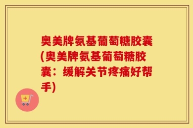 奥美牌氨基葡萄糖胶囊(奥美牌氨基葡萄糖胶囊：缓解关节疼痛好帮手)