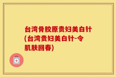台湾骨胶原贵妇美白针(台湾贵妇美白针-令肌肤回春)