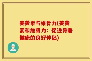 姜黄素与维骨力(姜黄素和维骨力：促进骨骼健康的良好伴侣)