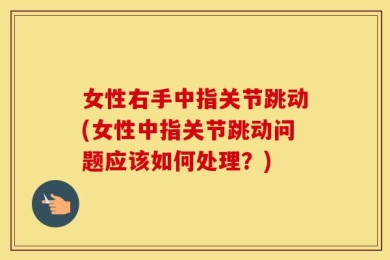 女性右手中指关节跳动(女性中指关节跳动问题应该如何处理？)