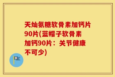天灿氨糖软骨素加钙片90片(蓝帽子软骨素加钙90片：关节健康不可少)