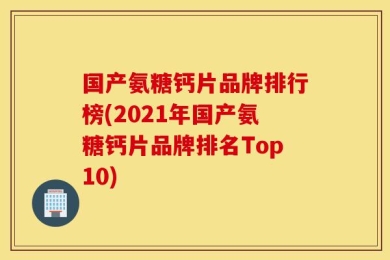 国产氨糖钙片品牌排行榜(2021年国产氨糖钙片品牌排名Top10)