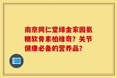 南京同仁堂绿金家园氨糖软骨素柏维奇？关节健康必备的营养品？