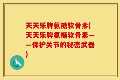 天天乐牌氨糖软骨素(天天乐牌氨糖软骨素——保护关节的秘密武器)