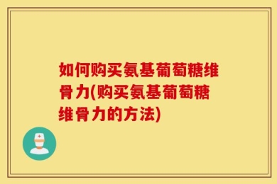 如何购买氨基葡萄糖维骨力(购买氨基葡萄糖维骨力的方法)