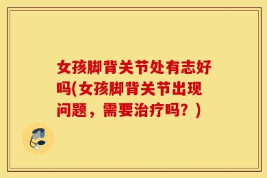 女孩脚背关节处有志好吗(女孩脚背关节出现问题，需要治疗吗？)