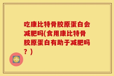 吃康比特骨胶原蛋白会减肥吗(食用康比特骨胶原蛋白有助于减肥吗？)