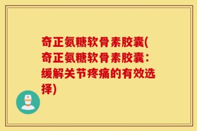 奇正氨糖软骨素胶囊(奇正氨糖软骨素胶囊：缓解关节疼痛的有效选择)