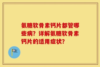 氨糖软骨素钙片都管哪些病？详解氨糖软骨素钙片的适用症状？