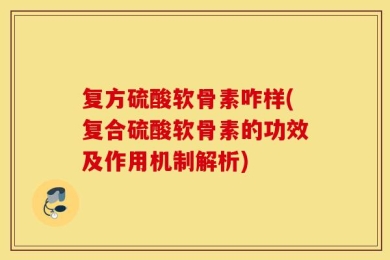 复方硫酸软骨素咋样(复合硫酸软骨素的功效及作用机制解析)