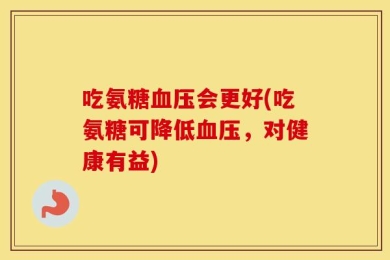 吃氨糖血压会更好(吃氨糖可降低血压，对健康有益)