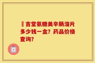 栢吉堂氨糖美辛肠溶片多少钱一盒？药品价格查询？