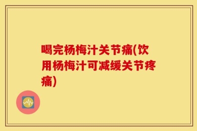 喝完杨梅汁关节痛(饮用杨梅汁可减缓关节疼痛)
