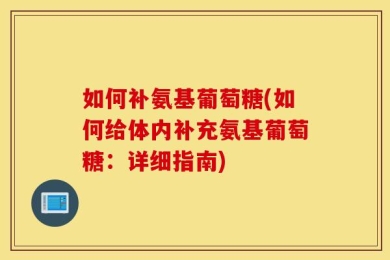 如何补氨基葡萄糖(如何给体内补充氨基葡萄糖：详细指南)