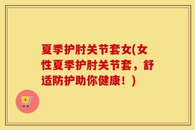 夏季护肘关节套女(女性夏季护肘关节套，舒适防护助你健康！)