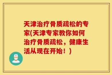 天津治疗骨质疏松的专家(天津专家教你如何治疗骨质疏松，健康生活从现在开始！)