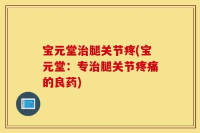 宝元堂治腿关节疼(宝元堂：专治腿关节疼痛的良药)