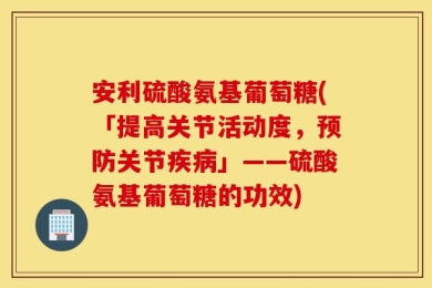安利硫酸氨基葡萄糖(「提高关节活动度，预防关节疾病」——硫酸氨基葡萄糖的功效)