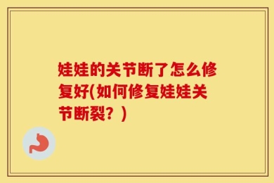 娃娃的关节断了怎么修复好(如何修复娃娃关节断裂？)