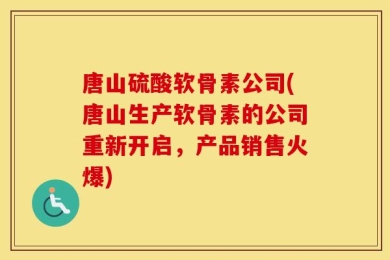 唐山硫酸软骨素公司(唐山生产软骨素的公司重新开启，产品销售火爆)