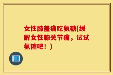 女性膝盖痛吃氨糖(缓解女性膝关节痛，试试氨糖吧！)
