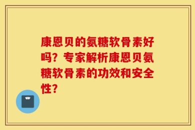 康恩贝的氨糖软骨素好吗？专家解析康恩贝氨糖软骨素的功效和安全性？