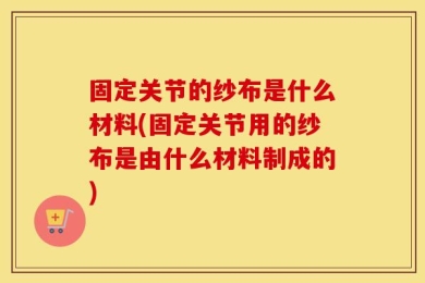 固定关节的纱布是什么材料(固定关节用的纱布是由什么材料制成的)