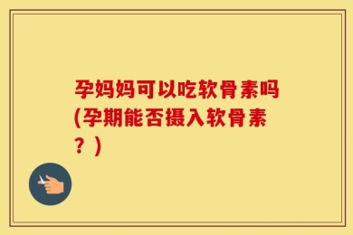 孕妈妈可以吃软骨素吗(孕期能否摄入软骨素？)
