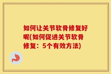 如何让关节软骨修复好呢(如何促进关节软骨修复：5个有效方法)