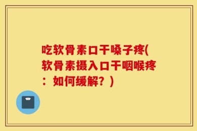 吃软骨素口干嗓子疼(软骨素摄入口干咽喉疼：如何缓解？)