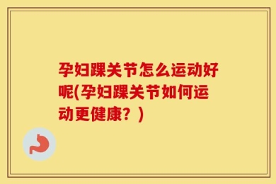 孕妇踝关节怎么运动好呢(孕妇踝关节如何运动更健康？)
