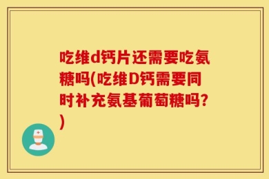 吃维d钙片还需要吃氨糖吗(吃维D钙需要同时补充氨基葡萄糖吗？)