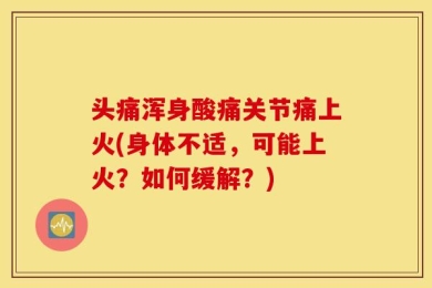 头痛浑身酸痛关节痛上火(身体不适，可能上火？如何缓解？)