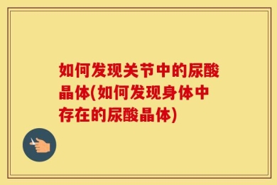如何发现关节中的尿酸晶体(如何发现身体中存在的尿酸晶体)