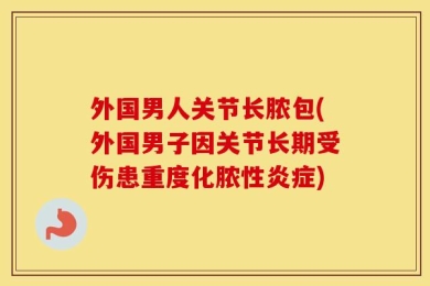 外国男人关节长脓包(外国男子因关节长期受伤患重度化脓性炎症)