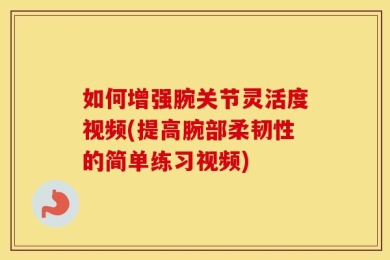 如何增强腕关节灵活度视频(提高腕部柔韧性的简单练习视频)