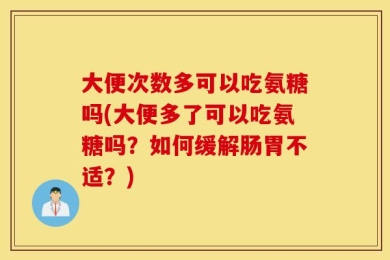 大便次数多可以吃氨糖吗(大便多了可以吃氨糖吗？如何缓解肠胃不适？)