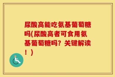 尿酸高能吃氨基葡萄糖吗(尿酸高者可食用氨基葡萄糖吗？关键解读！)