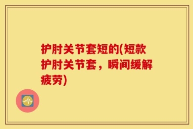 护肘关节套短的(短款护肘关节套，瞬间缓解疲劳)