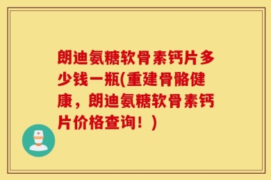 朗迪氨糖软骨素钙片多少钱一瓶(重建骨骼健康，朗迪氨糖软骨素钙片价格查询！)